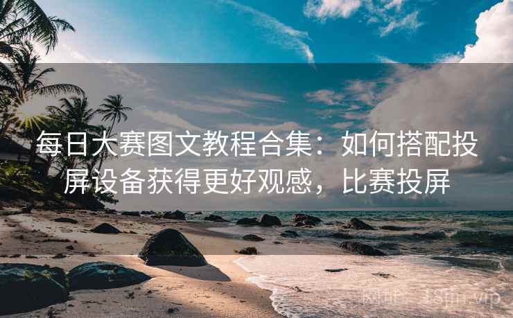 每日大赛图文教程合集:如何搭配投屏设备获得更好观感,比赛投屏 每日大赛图文教程合集:如何搭配投屏设备获得更好观感,比赛投屏