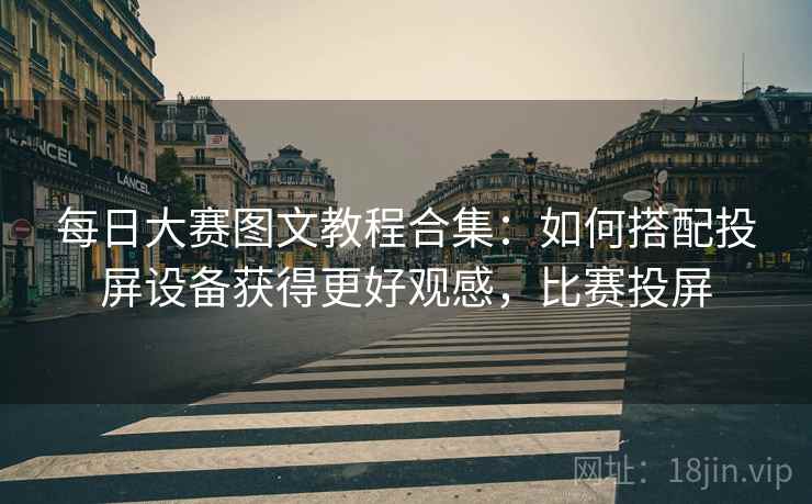 每日大赛图文教程合集:如何搭配投屏设备获得更好观感,比赛投屏 每日大赛图文教程合集:如何搭配投屏设备获得更好观感,比赛投屏