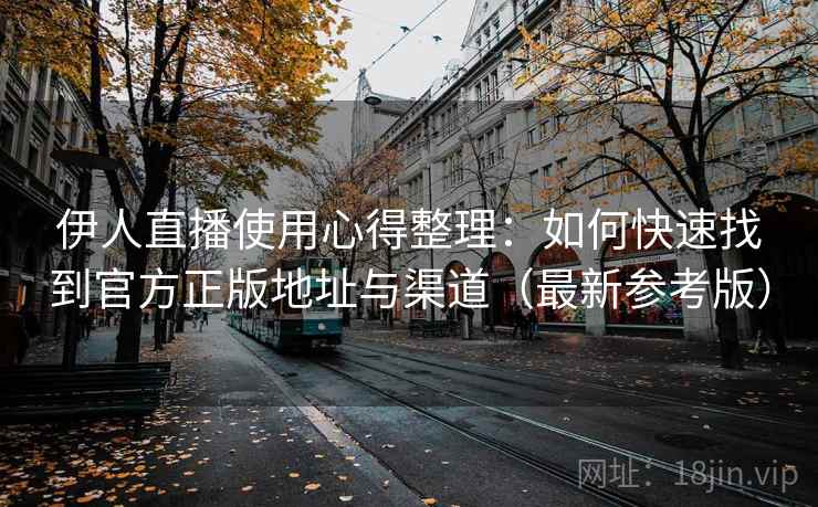 伊人直播使用心得整理：如何快速找到官方正版地址与渠道（最新参考版）
