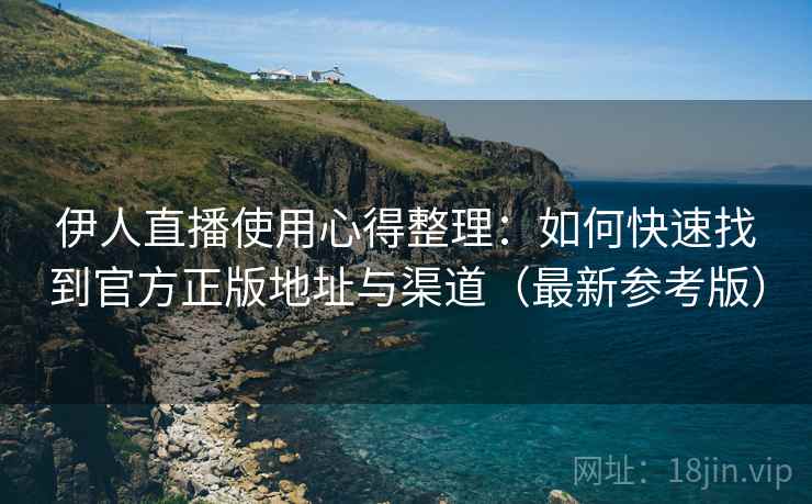 伊人直播使用心得整理：如何快速找到官方正版地址与渠道（最新参考版）