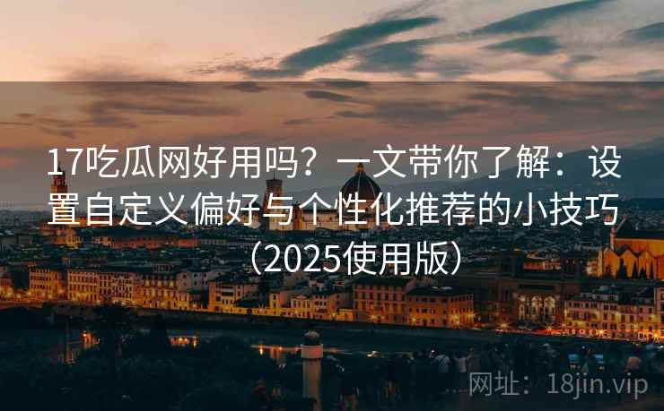 17吃瓜网好用吗？一文带你了解：设置自定义偏好与个性化推荐的小技巧（2025使用版）