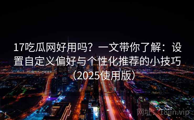 17吃瓜网好用吗？一文带你了解：设置自定义偏好与个性化推荐的小技巧（2025使用版）