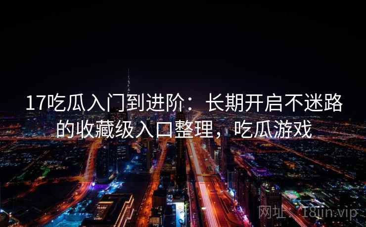 17吃瓜入门到进阶:长期开启不迷路的收藏级入口整理,吃瓜游戏 17吃瓜入门到进阶:长期开启不迷路的收藏级入口整理,吃瓜游戏