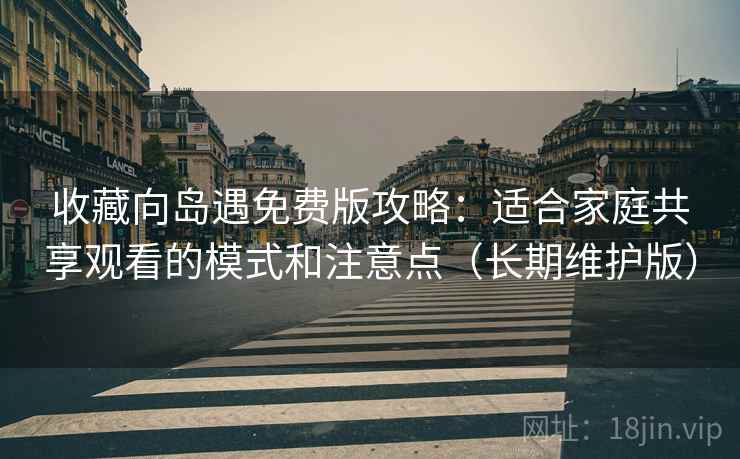 收藏向岛遇免费版攻略:适合家庭共享观看的模式和注意点(长期维护版) 收藏向岛遇免费版攻略:适合家庭共享观看的模式和注意点(长期维护版)