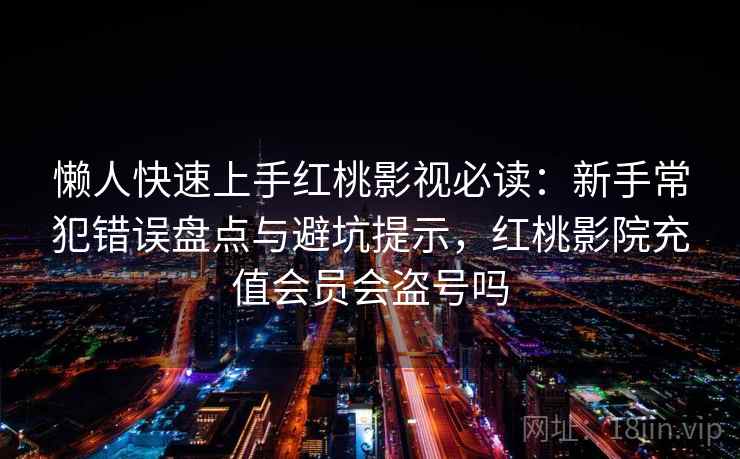 懒人快速上手红桃影视必读:新手常犯错误盘点与避坑提示,红桃影院充值会员会盗号吗 懒人快速上手红桃影视必读:新手常犯错误盘点与避坑提示,红桃影院充值会员会盗号吗