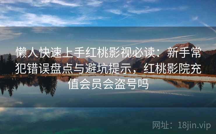 懒人快速上手红桃影视必读:新手常犯错误盘点与避坑提示,红桃影院充值会员会盗号吗 懒人快速上手红桃影视必读:新手常犯错误盘点与避坑提示,红桃影院充值会员会盗号吗
