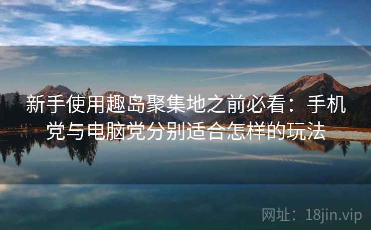 新手使用趣岛聚集地之前必看：手机党与电脑党分别适合怎样的玩法