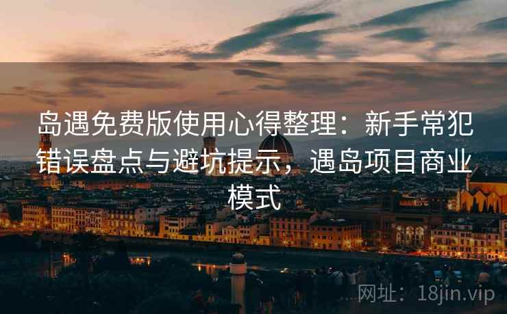 岛遇免费版使用心得整理：新手常犯错误盘点与避坑提示，遇岛项目商业模式