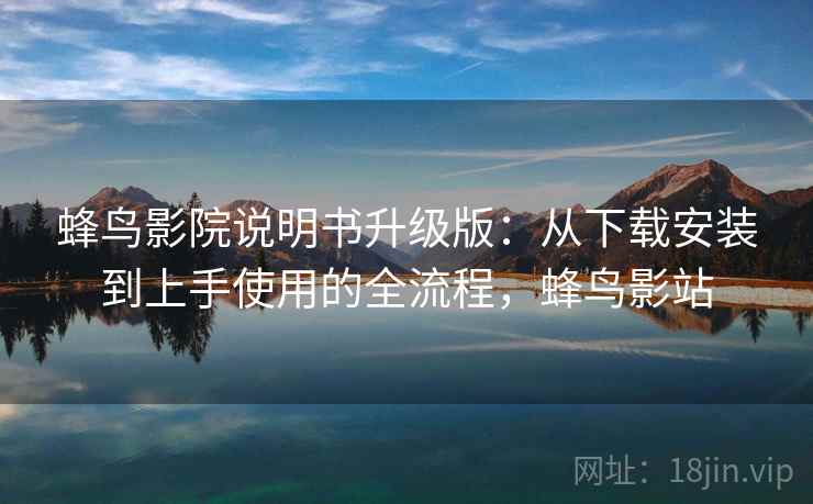 蜂鸟影院说明书升级版：从下载安装到上手使用的全流程，蜂鸟影站