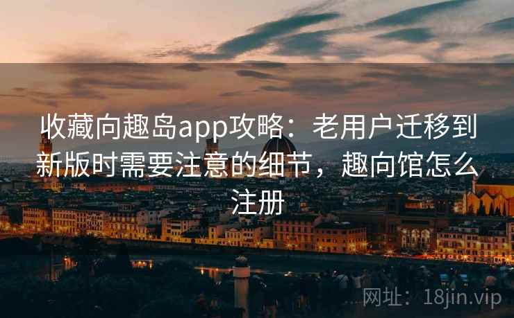 收藏向趣岛app攻略：老用户迁移到新版时需要注意的细节，趣向馆怎么注册