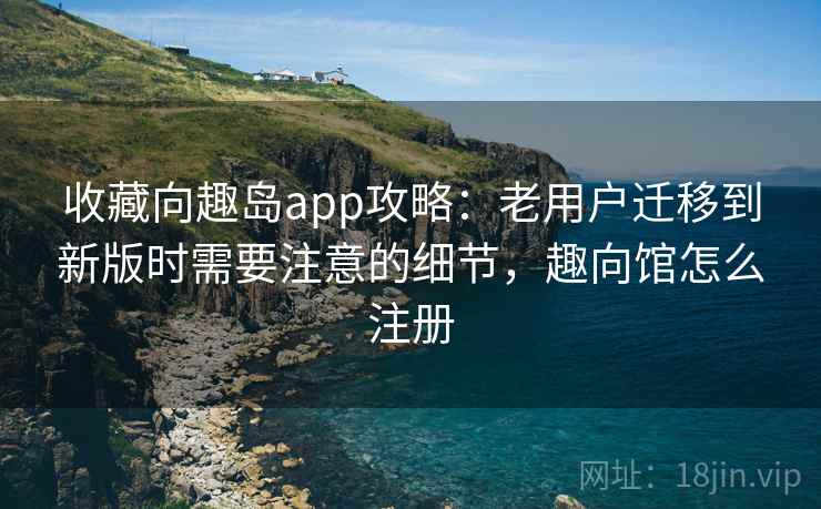 收藏向趣岛app攻略:老用户迁移到新版时需要注意的细节,趣向馆怎么注册 收藏向趣岛app攻略:老用户迁移到新版时需要注意的细节,趣向馆怎么注册