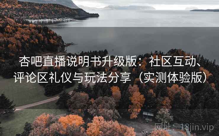 杏吧直播说明书升级版：社区互动、评论区礼仪与玩法分享（实测体验版）