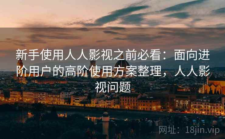 新手使用人人影视之前必看：面向进阶用户的高阶使用方案整理，人人影视问题