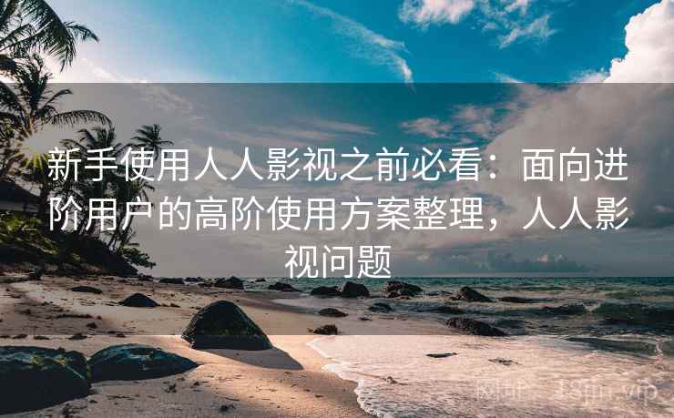 新手使用人人影视之前必看:面向进阶用户的高阶使用方案整理,人人影视问题 新手使用人人影视之前必看:面向进阶用户的高阶使用方案整理,人人影视问题