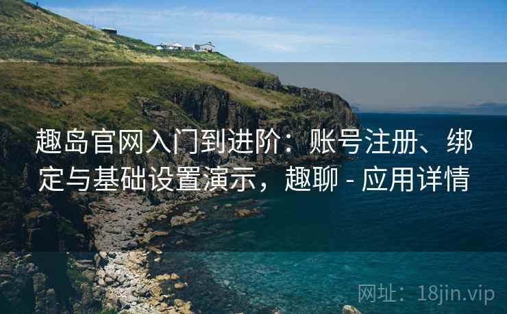 趣岛官网入门到进阶:账号注册、绑定与基础设置演示,趣聊 - 应用详情 趣岛官网入门到进阶:账号注册、绑定与基础设置演示,趣聊 - 应用详情