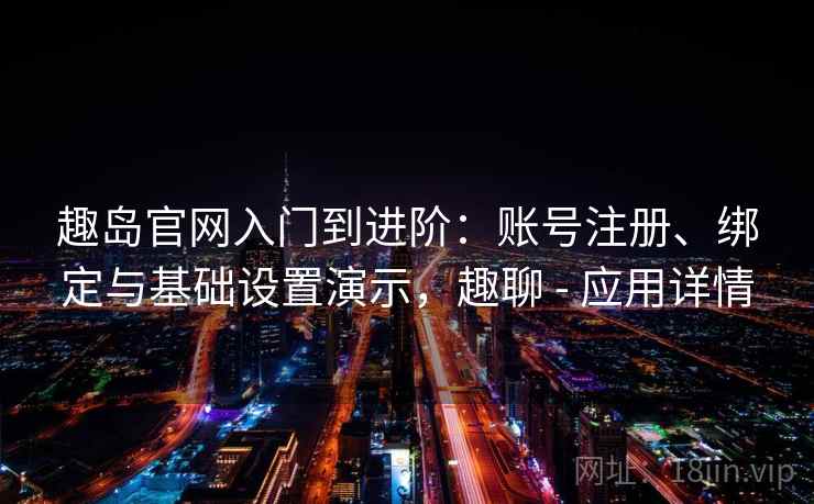 趣岛官网入门到进阶：账号注册、绑定与基础设置演示，趣聊 - 应用详情