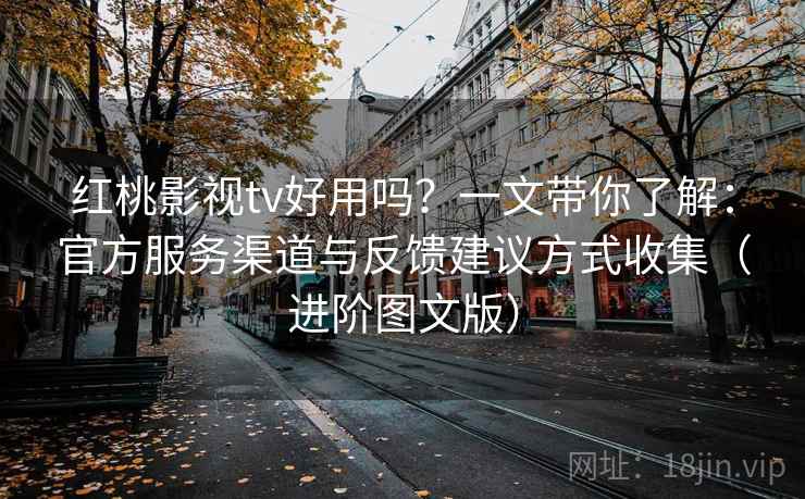 红桃影视tv好用吗？一文带你了解：官方服务渠道与反馈建议方式收集（进阶图文版）