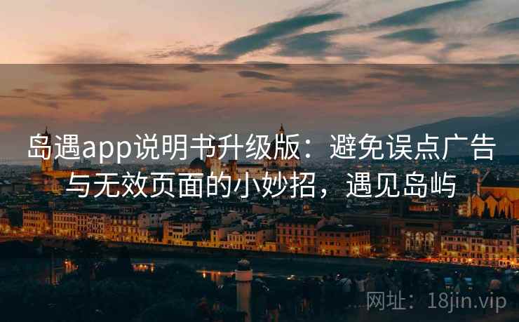 岛遇app说明书升级版:避免误点广告与无效页面的小妙招,遇见岛屿 岛遇app说明书升级版:避免误点广告与无效页面的小妙招,遇见岛屿