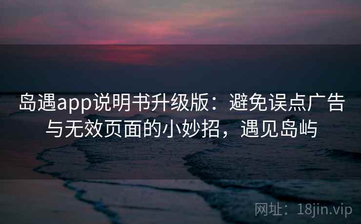 岛遇app说明书升级版:避免误点广告与无效页面的小妙招,遇见岛屿 岛遇app说明书升级版:避免误点广告与无效页面的小妙招,遇见岛屿