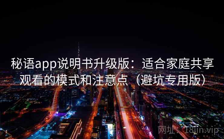 秘语app说明书升级版:适合家庭共享观看的模式和注意点(避坑专用版) 秘语app说明书升级版:适合家庭共享观看的模式和注意点(避坑专用版)