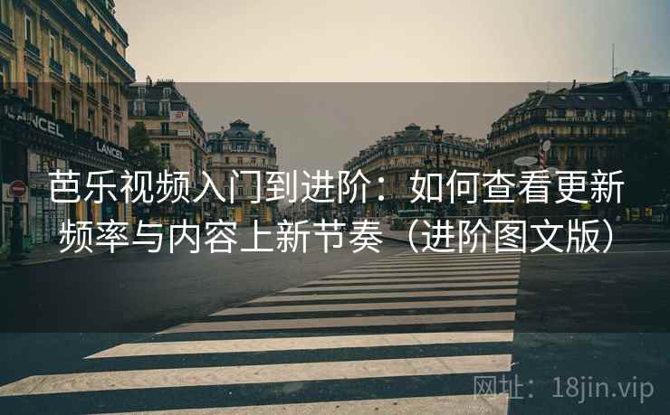 芭乐视频入门到进阶:如何查看更新频率与内容上新节奏(进阶图文版) 芭乐视频入门到进阶:如何查看更新频率与内容上新节奏(进阶图文版)