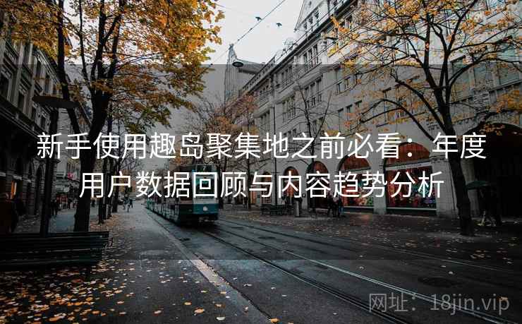 新手使用趣岛聚集地之前必看:年度用户数据回顾与内容趋势分析 新手使用趣岛聚集地之前必看:年度用户数据回顾与内容趋势分析