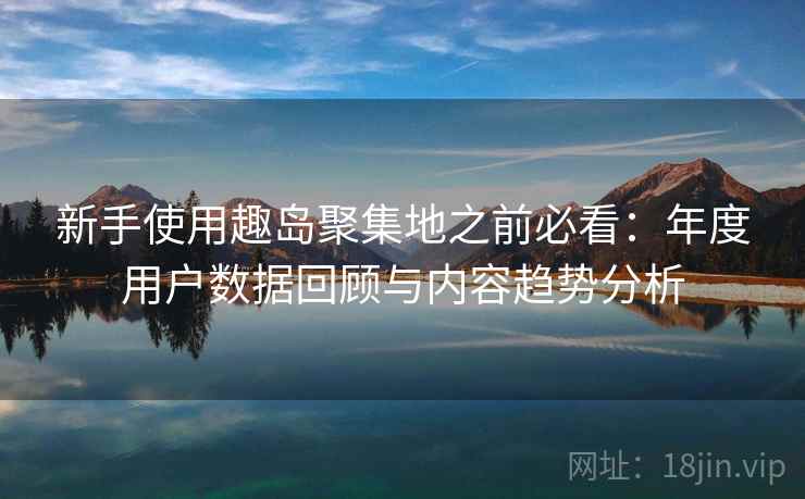 新手使用趣岛聚集地之前必看:年度用户数据回顾与内容趋势分析 新手使用趣岛聚集地之前必看:年度用户数据回顾与内容趋势分析