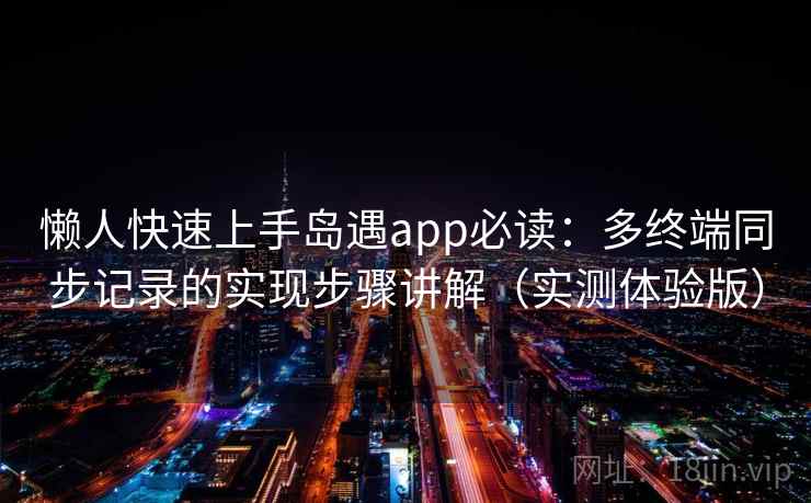 懒人快速上手岛遇app必读:多终端同步记录的实现步骤讲解(实测体验版) 懒人快速上手岛遇app必读:多终端同步记录的实现步骤讲解(实测体验版)