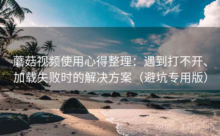 蘑菇视频使用心得整理:遇到打不开、加载失败时的解决方案(避坑专用版) 蘑菇视频使用心得整理:遇到打不开、加载失败时的解决方案(避坑专用版)