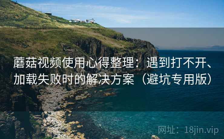蘑菇视频使用心得整理：遇到打不开、加载失败时的解决方案（避坑专用版）