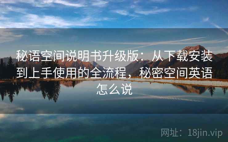 秘语空间说明书升级版:从下载安装到上手使用的全流程,秘密空间英语怎么说 秘语空间说明书升级版:从下载安装到上手使用的全流程,秘密空间英语怎么说