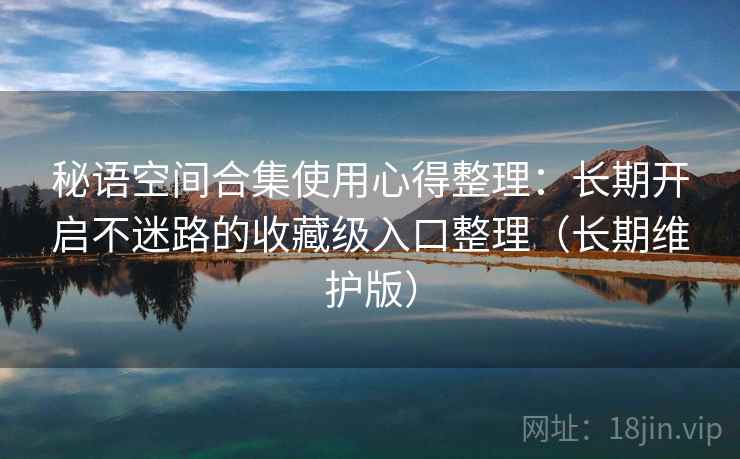 秘语空间合集使用心得整理:长期开启不迷路的收藏级入口整理(长期维护版) 秘语空间合集使用心得整理:长期开启不迷路的收藏级入口整理(长期维护版)