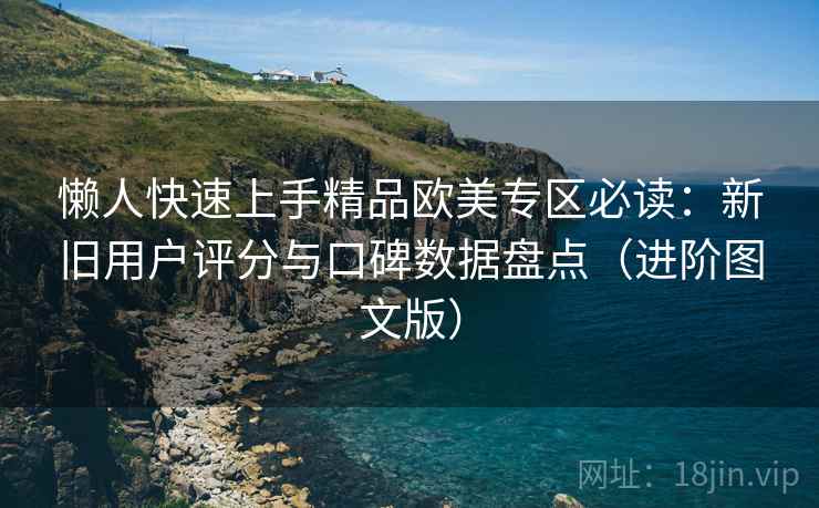 懒人快速上手精品欧美专区必读:新旧用户评分与口碑数据盘点(进阶图文版) 懒人快速上手精品欧美专区必读:新旧用户评分与口碑数据盘点(进阶图文版)