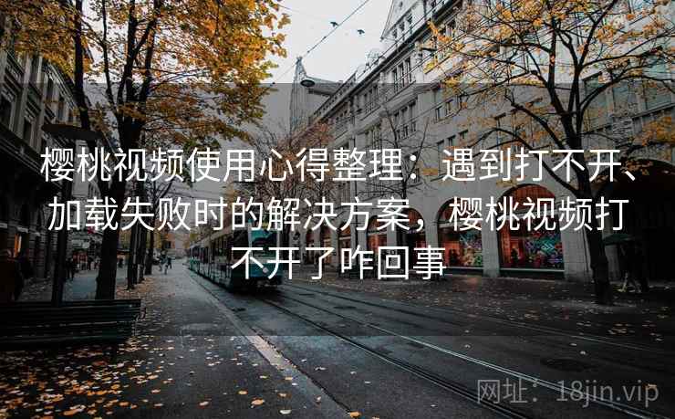 樱桃视频使用心得整理:遇到打不开、加载失败时的解决方案,樱桃视频打不开了咋回事 樱桃视频使用心得整理:遇到打不开、加载失败时的解决方案,樱桃视频打不开了咋回事