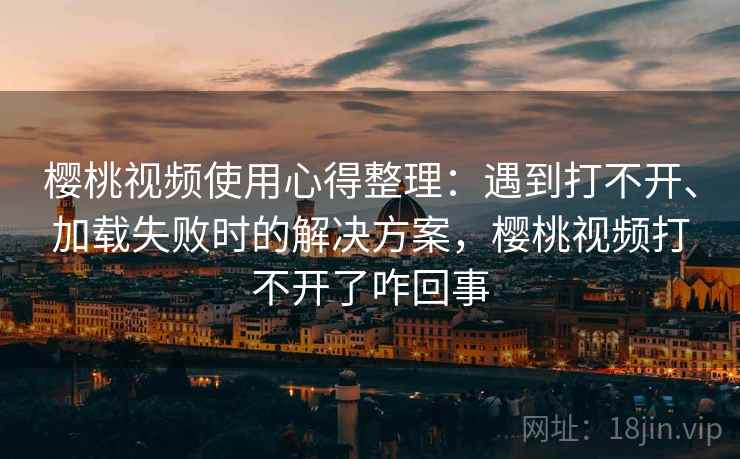樱桃视频使用心得整理:遇到打不开、加载失败时的解决方案,樱桃视频打不开了咋回事 樱桃视频使用心得整理:遇到打不开、加载失败时的解决方案,樱桃视频打不开了咋回事