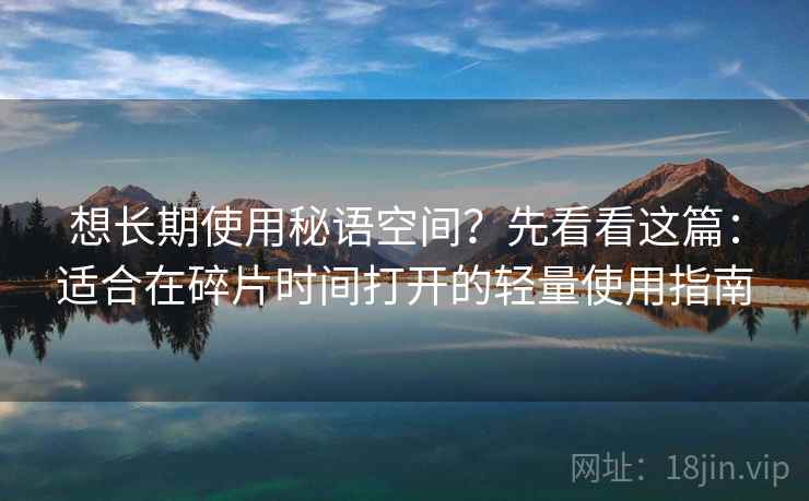 想长期使用秘语空间?先看看这篇:适合在碎片时间打开的轻量使用指南 想长期使用秘语空间?先看看这篇:适合在碎片时间打开的轻量使用指南