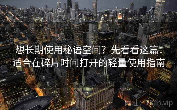 想长期使用秘语空间？先看看这篇：适合在碎片时间打开的轻量使用指南