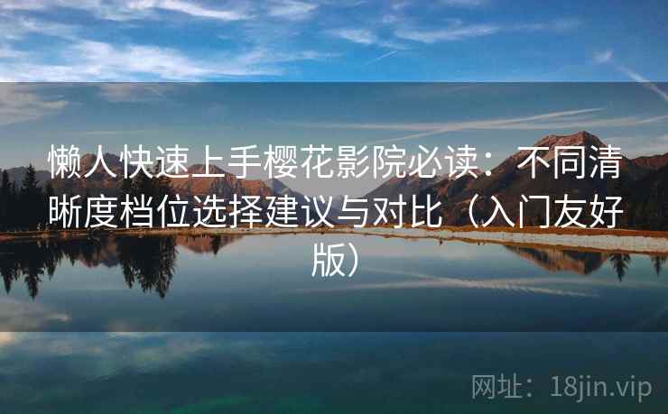 懒人快速上手樱花影院必读:不同清晰度档位选择建议与对比(入门友好版) 懒人快速上手樱花影院必读:不同清晰度档位选择建议与对比(入门友好版)