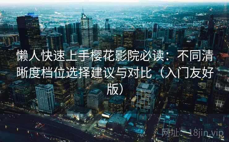 懒人快速上手樱花影院必读:不同清晰度档位选择建议与对比(入门友好版) 懒人快速上手樱花影院必读:不同清晰度档位选择建议与对比(入门友好版)