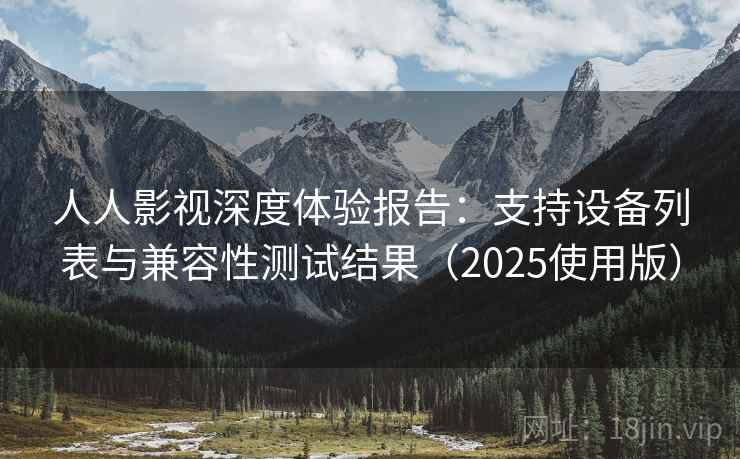 人人影视深度体验报告：支持设备列表与兼容性测试结果（2025使用版）
