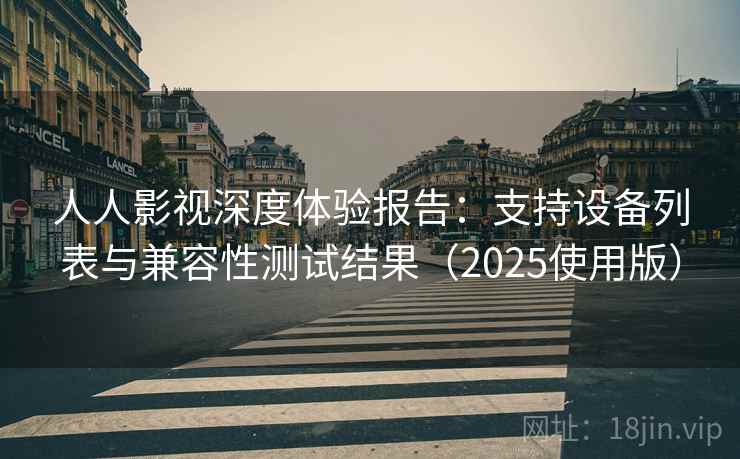 人人影视深度体验报告:支持设备列表与兼容性测试结果(2025使用版) 人人影视深度体验报告:支持设备列表与兼容性测试结果(2025使用版)
