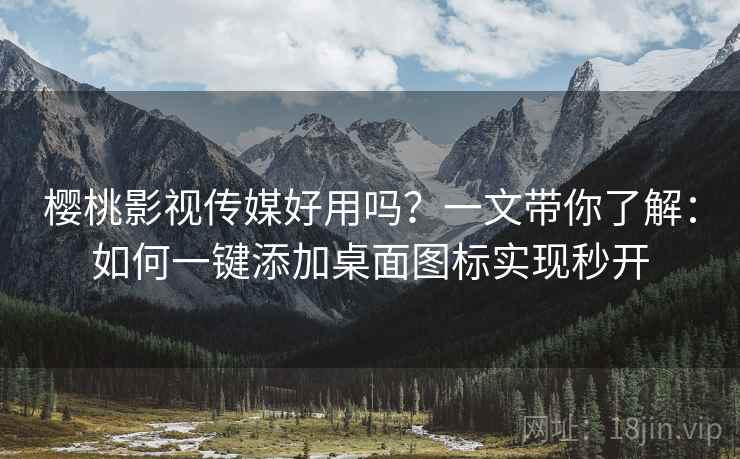 樱桃影视传媒好用吗?一文带你了解:如何一键添加桌面图标实现秒开 樱桃影视传媒好用吗?一文带你了解:如何一键添加桌面图标实现秒开