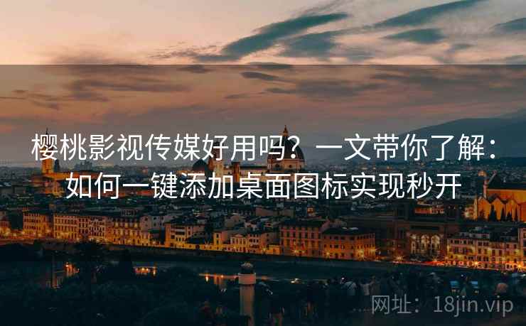 樱桃影视传媒好用吗？一文带你了解：如何一键添加桌面图标实现秒开