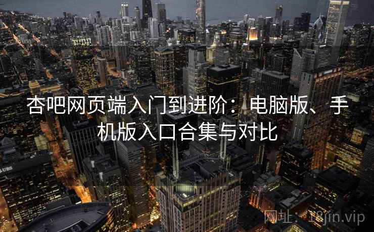 杏吧网页端入门到进阶：电脑版、手机版入口合集与对比