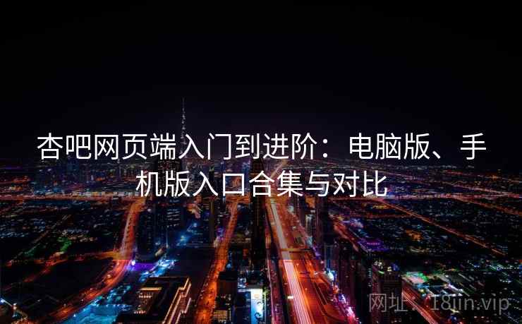 杏吧网页端入门到进阶:电脑版、手机版入口合集与对比 杏吧网页端入门到进阶:电脑版、手机版入口合集与对比