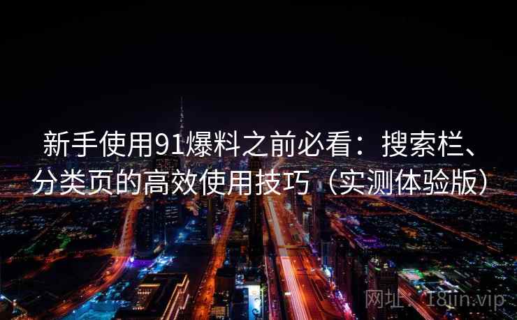 新手使用91爆料之前必看：搜索栏、分类页的高效使用技巧（实测体验版）