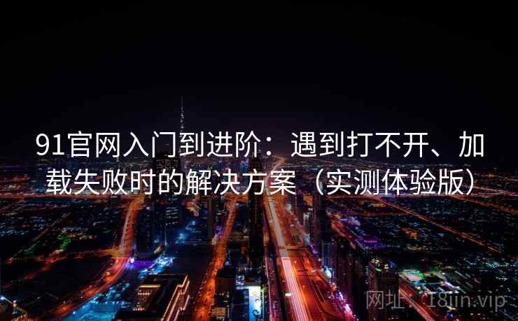 91官网入门到进阶:遇到打不开、加载失败时的解决方案(实测体验版) 91官网入门到进阶:遇到打不开、加载失败时的解决方案(实测体验版)