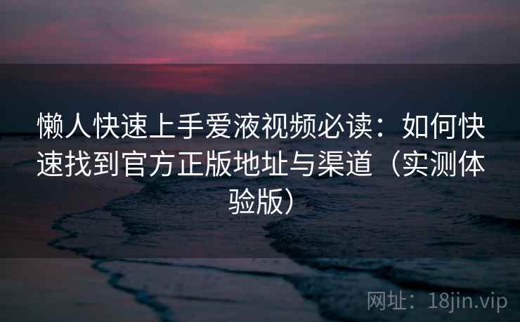 懒人快速上手爱液视频必读:如何快速找到官方正版地址与渠道(实测体验版) 懒人快速上手爱液视频必读:如何快速找到官方正版地址与渠道(实测体验版)
