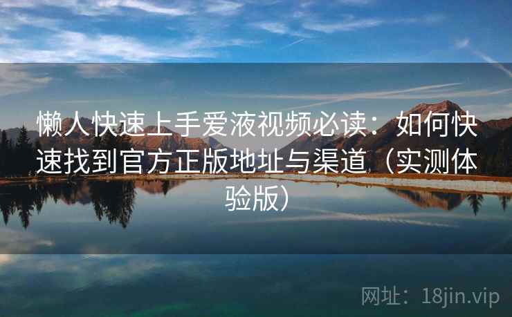 懒人快速上手爱液视频必读:如何快速找到官方正版地址与渠道(实测体验版) 懒人快速上手爱液视频必读:如何快速找到官方正版地址与渠道(实测体验版)