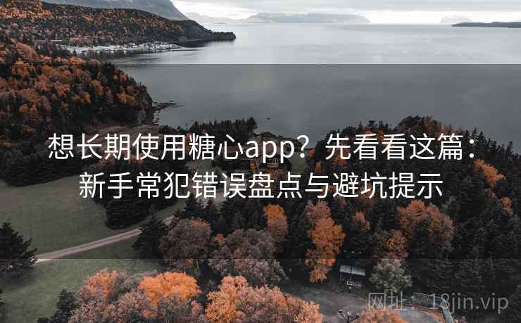 想长期使用糖心app？先看看这篇：新手常犯错误盘点与避坑提示